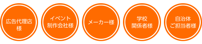 広告代理店 様 イベント 制作会社様 メーカー様 学校 関係者様 自治体 ご担当者様